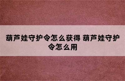 葫芦娃守护令怎么获得 葫芦娃守护令怎么用